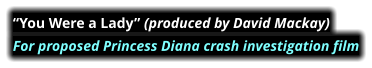 “You Were a Lady” (produced by David Mackay)  For proposed Princess Diana crash investigation film
